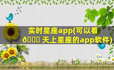 实时星座app(可以看 🐝 天上星座的app软件)